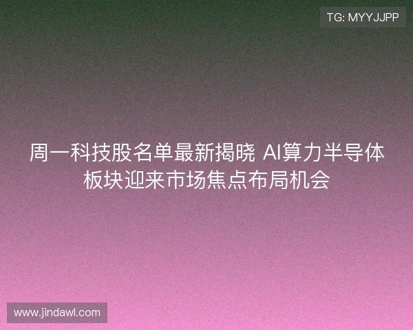 周一科技股名单最新揭晓 AI算力半导体板块迎来市场焦点布局机会